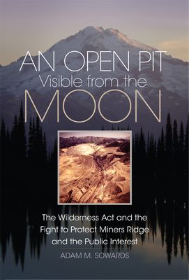 An Open Pit Visible from the Moon: The Wilderness ACT and the Fight to Protect Miners Ridge and the Public Interest Volume 2 By Adam M. Sowards Cover Image