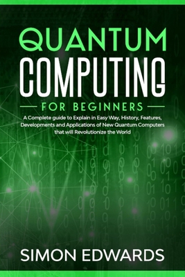 Quantum Computing for beginners: A Complete beginner's guide to Explain in Easy Way, History, Features, Developments and Applications of New Quantum C Cover Image