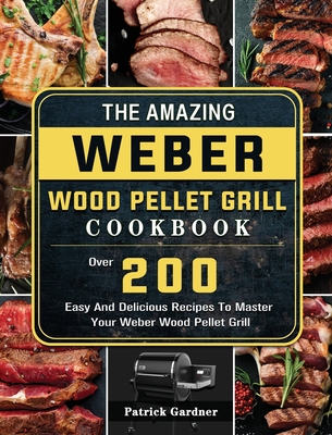 The Amazing Weber Wood Pellet Grill Cookbook: Over 200 Easy And Delicious Recipes To Master Your Weber Wood Pellet Grill By Patrick Gardner Cover Image