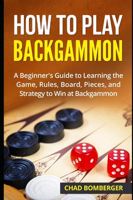 How to Play Backgammon: A Beginner's Guide to Learning the Game, Rules, Board, Pieces, and Strategy to Win at Backgammon By Chad Bomberger Cover Image