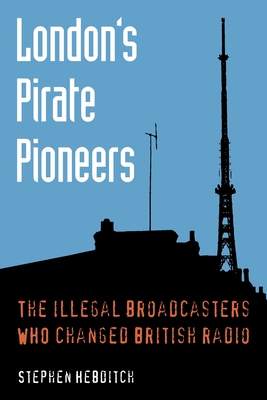 London's Pirate Pioneers: The illegal broadcasters who changed British radio By Stephen Hebditch Cover Image