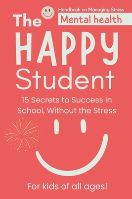 The Happy Student: Mental health 15 Secrets to Success in School, Without the Stress Book adventures for kids of all ages! Handbook on Ma Cover Image