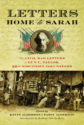 Letters Home to Sarah: The Civil War Letters of Guy C. Taylor, Thirty-Sixth Wisconsin Volunteers By Guy C. Taylor, Kevin L. Alderson (Editor), Patsy Alderson (Editor), Kathryn Shively Meier (Introduction by) Cover Image