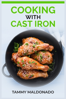 Cooking with Cast Iron: Delicious and Nutritious Recipes for Healthy Cooking with Cast Iron Skillets and Dutch Ovens (2023 Guide for Beginners By Tammy Maldonado Cover Image