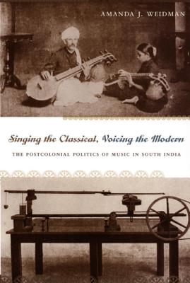 Singing the Classical, Voicing the Modern: The Postcolonial Politics of Music in South India By Amanda J. Weidman Cover Image