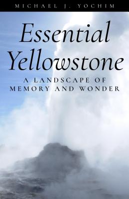 Essential Yellowstone: A Landscape of Memory and Wonder By Michael Yochim Cover Image