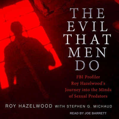 The Evil That Men Do: FBI Profiler Roy Hazelwood's Journey Into the Minds of Sexual Predators By Joe Barrett (Read by), Stephen G. Michaud, Roy Hazelwood Cover Image