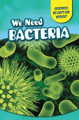 We Need Bacteria (Creatures We Can't Live Without) Cover Image