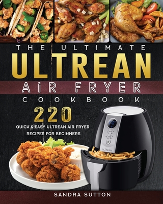The Ultimate Ultrean Air Fryer Cookbook: 220 Quick & Easy Ultrean Air Fryer Recipes for Beginners By Sandra Sutton Cover Image
