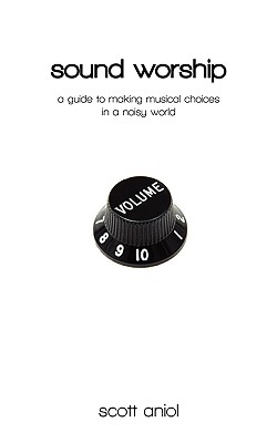 Sound Worship: A Guide to Making Musical Choices in a Noisy World By Scott Aniol Cover Image