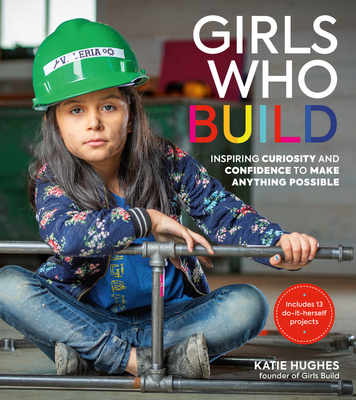Girls Who Build: Inspiring Curiosity and Confidence to Make Anything Possible By Katie Hughes Cover Image