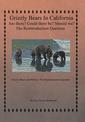 Grizzly Bears in California Are there? Could There Be? Should We? The Reintroduction Question: Grizzly Bears and Wolves: The Reintroduction Question By Guy Nixon (Redcorn) Cover Image