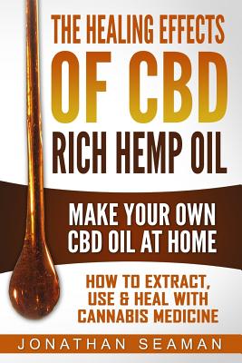 The Healing Effects of CBD Rich Hemp Oil - Make Your Own CBD Oil at Home: How to Extract, Use and Heal with Cannabis Medicine