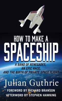 How to Make a Spaceship: A Band of Renegades, an Epic Race, and the Birth of Private Space Flight By Julian Guthrie Cover Image