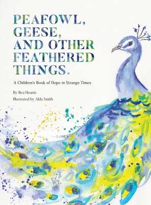 PEAFOWL, GEESE, AND OTHER FEATHERED THINGS - A Children's Book of Hope In Strange Times By Bea Heunis, Alda Smith (Illustrator) Cover Image