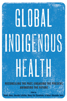 Global Indigenous Health: Reconciling the Past, Engaging the Present, Animating the Future By Robert Henry (Editor), Amanda LaVallee (Editor), Nancy Van Styvendale (Editor), Robert Alexander Innes (Editor) Cover Image