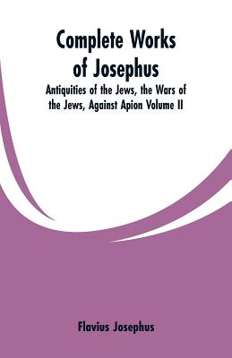 Complete Works of Josephus: Antiquities of the Jews, the Wars of