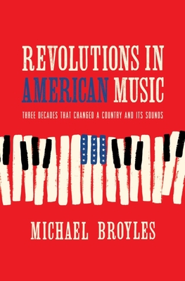Revolutions in American Music: Three Decades That Changed a Country and Its Sounds By Michael Broyles Cover Image