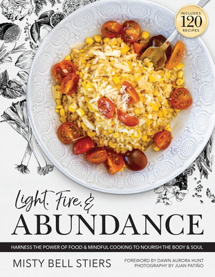 Light, Fire, and Abundance: Harness the Power of Food and Mindful Cooking to Nourish the Body and Soul: Includes 120 Recipes and a Guide to Ingred By Misty Bell Stiers, Dawn Aurora Hunt (Foreword by), Juan Patino (Photographer) Cover Image