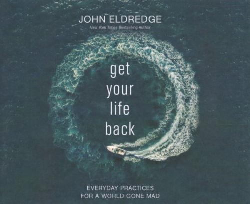 Get Your Life Back: Everyday Practices for a World Gone Mad By John Eldredge, John Eldredge (Read by) Cover Image