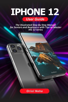iPhone 12 User Guide: The Illustrated Step By Step Manual for Seniors and Beginners with Tips to Master the 12 Series Cover Image