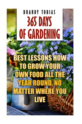 365 Days Of Gardening: Best Lessons How to Grow Your Own Food All The Year Round, No Matter Where You Live: (Organic Gardening, Prepper's Gar Cover Image