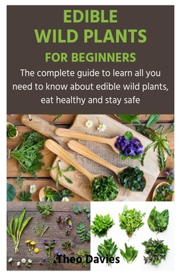 Edible Wild Plants for Beginners: The complete guide to learn all you need to know about edible wild plants, eat healthy and stay safe Cover Image