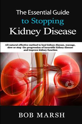 The Essential Guide to Stopping Kidney Disease: All-Natural Effective Method to Heal Kidney Disease, Manage, Slow or Stop the Progression of Incurable By Bob Marsh Cover Image