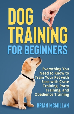 Dog Training for Beginners: Everything You Need to Know to Train Your Pet with Easy with Crate Training, Potty Training, and Obedience Training Cover Image