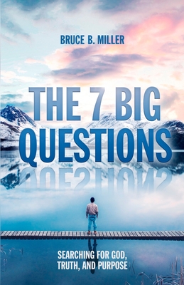 The 7 Big Questions: Searching for God, Truth, and Purpose By Bruce B. Miller Cover Image