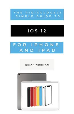 The Ridiculously Simple Guide to iOS 12: A Beginners Guide to the Latest Generation of iPhone and iPad Cover Image