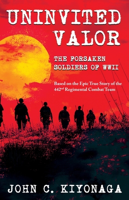Uninvited Valor--The Forsaken Soldiers of WWII: Based on the Epic True Story of the 442nd Regimental Combat Team By John C. Kiyonaga Cover Image