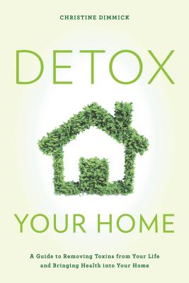 Detox Your Home: A Guide to Removing Toxins from Your Life and Bringing Health Into Your Home By Christine Dimmick Cover Image