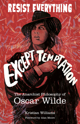 Resist Everything Except Temptation: The Anarchist Philosophy of Oscar Wilde By Kristian Williams, Alan Moore (Foreword by) Cover Image