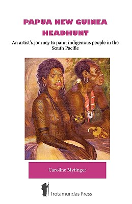 Papua New Guinea Headhunt - An Artist's Journey to Paint Indigenous People in the South Pacific Cover Image