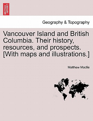 Vancouver Island and British Columbia. Their history, resources, and prospects. [With maps and illustrations.] By Matthew Macfie Cover Image