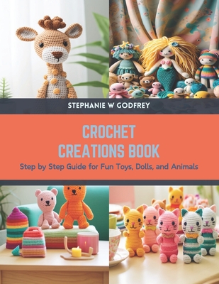 Crochet Creations Book: Step by Step Guide for Fun Toys, Dolls, and Animals Cover Image