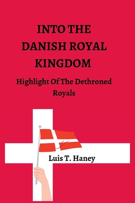 Into the Danish Royal Kingdom: Highlight Of The Dethroned Royals By Luis T. Haney Cover Image
