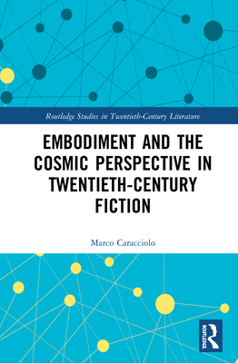 Embodiment and the Cosmic Perspective in Twentieth-Century Fiction (Routledge Studies in Twentieth-Century Literature) By Marco Caracciolo Cover Image