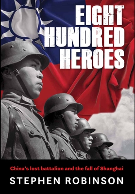 Eight Hundred Heroes: China's Lost Battalion and the Fall of Shanghai By Stephen Robinson Cover Image