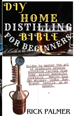 DIY Home Distilling Bible for Beginners: Guides to master the art of producing several moonshine recipes from home, mixing masterful cocktails ..Makin By Rick Palmer Pop Cover Image