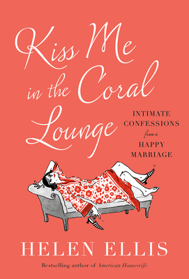 Kiss Me in the Coral Lounge: Intimate Confessions from a Happy Marriage By Helen Ellis Cover Image