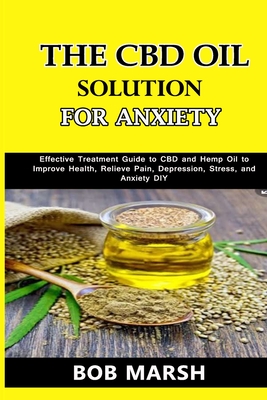 The CBD Oil Solution for Anxiety: Effective Treatment Guide to CBD and Hemp Oil to Improve Health, Relieve Pain, Depression, Stress, and Anxiety DIY Cover Image