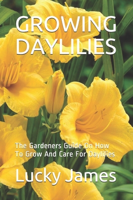 Growing Daylilies: The Gardeners Guide On How To Grow And Care For Daylilies Cover Image