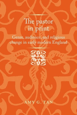 The Pastor in Print: Genre, Audience, and Religious Change in Early Modern England (Politics) By Amy G. Tan Cover Image