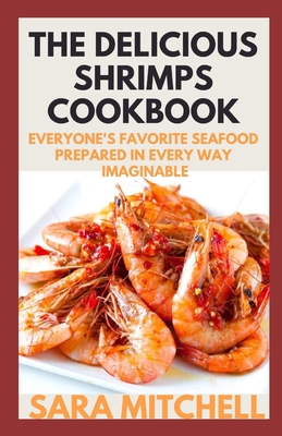 The Delicious Shrimps Cookbook: Everyone's Favorite Seafood Prepared in Every Way Imaginable By Sara Mitchell Cover Image