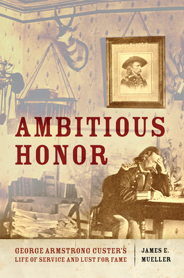 Ambitious Honor: George Armstrong Custer's Life of Service and Lust for Fame By James E. Mueller Cover Image
