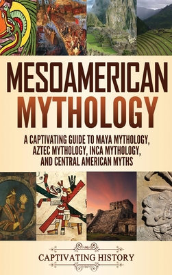Mesoamerican Mythology: A Captivating Guide to Maya Mythology, Aztec Mythology, Inca Mythology, and Central American Myths Cover Image