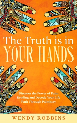 The Truth is In Your Hands: Discover the Power of Palm Reading and Decode Your Life Path Through Palmistry Cover Image
