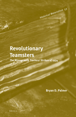 Revolutionary Teamsters: The Minneapolis Truckers' Strikes of 1934 (Historical Materialism Book #53) By Bryan D. Palmer Cover Image